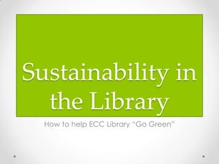 Sustainability in
  the Library
  How to help ECC Library “Go Green”
 