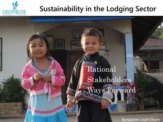 Sustainability in the Lodging Sector
Part 1
Rational
Stakeholders
Ways Forward
Benjamin Lephilibert
 