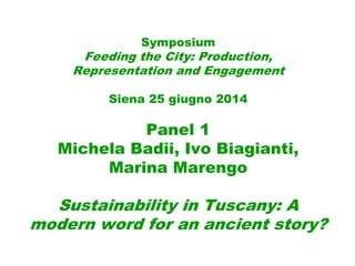 Symposium
Feeding the City: Production,
Representation and Engagement
Siena 25 giugno 2014
Panel 1
Michela Badii, Ivo Biagianti,
Marina Marengo
Sustainability in Tuscany: A
modern word for an ancient story?
 