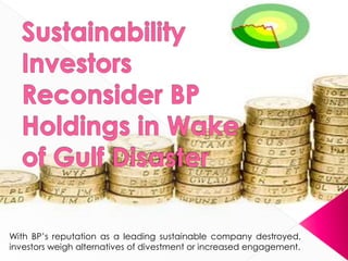 With BP‟s reputation as a leading sustainable company destroyed,
investors weigh alternatives of divestment or increased engagement.
 