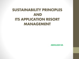 SUSTAINABILITY PRINCIPLES
AND
ITS APPLICATION RESORT
MANAGEMENT
ABHILASH KA
 