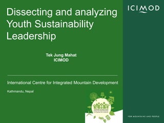 Dissecting and analyzing
Youth Sustainability
Leadership
                   Tek Jung Mahat
                       ICIMOD




International Centre for Integrated Mountain Development
Kathmandu, Nepal
 