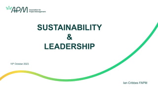 SUSTAINABILITY
&
LEADERSHIP
Ian Cribbes FAPM
10th October 2023
 