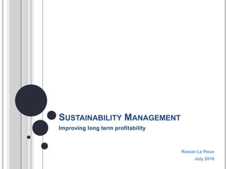 Sustainability Management Improving long term profitability Rowan Le Roux July 2010 