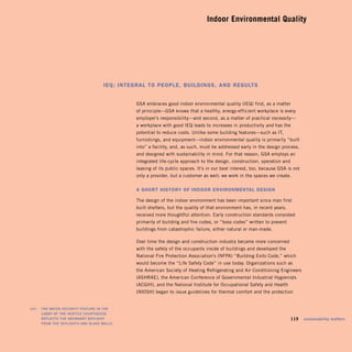 Indoor Environmental Quality





                                          iEQ: intEgrAl to PEoPlE, BuildingS, And rESultS


                                                   GSA embraces good indoor environmental quality (IEQ) first, as a matter
                                                   of principle—GSA knows that a healthy, energy-efficient workplace is every
                                                   employer’s responsibility—and second, as a matter of practical necessity—
                                                   a workplace with good IEQ leads to increases in productivity and has the
                                                   potential to reduce costs. Unlike some building features—such as IT,
                                                   furnishings, and equipment—indoor environmental quality is primarily “built
                                                   into” a facility, and, as such, must be addressed early in the design process,
                                                   and designed with sustainability in mind. For that reason, GSA employs an
                                                   integrated life-cycle approach to the design, construction, operation and
                                                   leasing of its public spaces. It’s in our best interest, too, because GSA is not
                                                   only a provider, but a customer as well; we work in the spaces we create.


                                                   A Short hiStory of indoor EnvironmEntAl dESign

                                                   The design of the indoor environment has been important since man first
                                                   built shelters, but the quality of that environment has, in recent years,
                                                   received more thoughtful attention. Early construction standards consisted
                                                   primarily of building and fire codes, or “boss codes” written to prevent
                                                   buildings from catastrophic failure, either natural or man-made.

                                                   Over time the design and construction industry became more concerned
                                                   with the safety of the occupants inside of buildings and developed the
                                                   National Fire Protection Association’s (NFPA) “Building Exits Code,” which
                                                   would become the “Life Safety Code” in use today. Organizations such as
                                                   the American Society of Heating Refrigerating and Air Conditioning Engineers
                                                   (ASHRAE), the American Conference of Governmental Industrial Hygienists
                                                   (ACGIH), and the National Institute for Occupational Safety and Health
                                                   (NIOSH) began to issue guidelines for thermal comfort and the protection


	   left:		 The	waTer	securiTy	feaTure	in	The	 	
            lobby	of	The	seaTTle	courThouse	
            reflecTs	The	abundanT	daylighT	 	                                                                             	    119	 sustainability	matters
            from	The	skylighTs	and	glass	walls.	
 