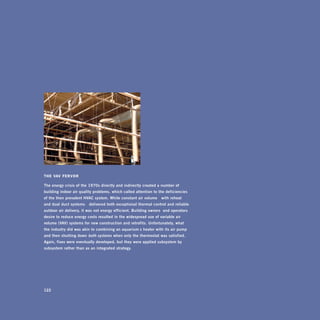 thE vAv fErvor

The	energy	crisis	of	the	1970s	directly	and	indirectly	created	a	number	of	
building	indoor	air	quality	problems,	which	called	attention	to	the	deficiencies		
of	the	then -prevalent	hVac	system.	while	constant	air	volume— with	reheat		
and	dual -duct	systems —delivered	both	exceptional	thermal	control	and	reliable	
outdoor	air	delivery,	it	was	not	energy	efficient.	building	owners’ 	and	operators’	
desire	to	reduce	energy	costs	resulted	in	the	widespread	use	of	variable	air	
volume	(VaV)	systems	for	new	construction	and	retrofits.	unfortunately,	what		
the	industry	did	was	akin	to	combining	an	aquarium ’s	heater	with	its	air	pump—
and	then	shutting	down	both	systems	when	only	the	thermostat	was	satisfied.		
again,	fixes	were	eventually	developed,	but	they	were	applied	subsystem	by	
subsystem	rather	than	as	an	integrated	strategy.




122
 