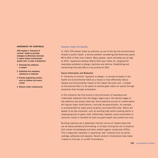hiErArChy of ControlS                    improve	indoor	air	Quality
gsa	employs	a	“hierarchy	of	             In 1991 EPA ranked indoor air pollution as one of the top five environmental
controls”	model	to	prioritize	
                                         threats to public health, a serious problem considering that Americans spend
strategies	to	effectively	eliminate		
or	reduce	indoor	environmental	          80 to 90% of their time indoors. Many people—some estimates are as high
quality	risks.	in	order	of	preference:   as 40%—experience adverse effects from poor indoor air, ranging from
1	 eliminate	the	substance		             respiratory problems to allergic reactions and asthma. Establishing and
	 or	hazard	                             maintaining first-rate IAQ is a top priority for GSA.
2	 substitute	less	hazardous		       	
	 substances	or	materials                source	elimination	and	reduction
                                         A “hierarchy of controls” approach to design—a concept accepted in the
3	 Provide	engineering	controls,		
	 such	as	isolation	and	source		         health and environmental fields as a means to most effectively reduce
	 control	                               hazards and environmental impact at the lowest life-cycle cost—is based
4	 remove	indoor	contaminants	           on the premise that it is far easier to achieve good indoor air quality through
                                         prevention than through remediation.

                                         In this hierarchy the first priority is the elimination of hazardous and
                                         undesirable materials from the design, beginning in the earliest stages of
                                         site selection and project planning. Some potential sources of contamination
                                         will require major modifications—sub-slab de-pressurization, for example,
                                         is recommended for radon-prone locations and brownfield sites. Others will
                                         appear to be less important, such as avoiding high pollen-creating plants in
                                         landscaping and on green roofs. Collectively, however, source elimination or
                                         reduction results in benefits for both occupant health and comfort and cost.

                                         Building materials are a potentially common source of contaminates that
                                         can be easily avoided by eliminating, or at least limiting the use of products
                                         that contain formaldehyde and other volatile organic compounds (VOCs).
                                         This is especially important in specifying “wet” products such as paints,
                                         coatings, adhesives and sealants. Recent product introductions have made
                                         it easier to find low- or no-VOC formulations.
                                                                                                                    	   125	 sustainability	matters
 
