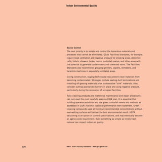 Indoor Environmental Quality




      source	control	
      The next priority is to isolate and control the hazardous materials and
      processes that cannot be eliminated. GSA’s Facilities Standards, for example,
      require local ventilation and negative pressure for smoking areas, detention
      cells, toilets, showers, locker rooms, custodial spaces, and other areas with
      the potential to generate contaminates and unwanted odors. The Facilities
      Standards also recommends grouping printers, copiers, shredders, and
      facsimile machines in separately ventilated areas.

      During construction, staging techniques help prevent clean materials from
      becoming contaminated. Strategies include sealing duct terminations and
      installing off-gassing materials prior to absorptive “sink” materials. Also,
      consider putting appropriate barriers in place and using negative pressure,
      particularly during the renovation of occupied facilities.

      Toxic cleaning products and inattentive maintenance and repair procedures
      can ruin even the most carefully executed IAQ plan. It is essential that
      building operators establish and use green custodial means and methods as
      addressed in GSA’s national custodial performance work statement. Green
      cleaning compounds used at minimum recommended concentrations without
      over-wetting surfaces will deliver the best environmental result. HEPA
      vacuuming is an option in current specifications, and may eventually become
      an agency-wide requirement. Even something as simple as timely trash
      removal can impact indoor air quality.




126   info:	 gsa’s	facility	standards	–	www.gsa.gov / P100
 