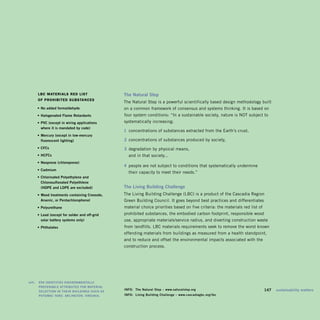 lBc MAterIAls red lIst                     The	Natural	Step	
         of prohIBIted suBstAnces
                                                    The Natural Step is a powerful scientifically based design methodology built
         •	No	added	formaldehyde                    on a common framework of consensus and systems thinking. It is based on
         •	halogenated	Flame	retardants	            four system conditions: “In a sustainable society, nature is NOT subject to
         •	Pvc	(except	in	wiring	applications		     systematically increasing:
         	 where	it	is	mandated	by	code)
                                                    1	 concentrations of substances extracted from the Earth’s crust,
         •	Mercury	(except	in	low-mercury		
         	 fluorescent	lighting)                    2	 concentrations of substances produced by society,
         •	cFcs                                     3	 degradation by physical means,
         •	hcFcs                                      and in that society...
         •	Neoprene	(chloroprene)
                                                    4	 people are not subject to conditions that systematically undermine
         •	cadmium
                                                      their capacity to meet their needs.”
         •	chlorinated	Polyethylene	and		
         	 chlorosulfonated	Polyethlene		
         	 (hdPe	and	ldPe	are	excluded)             The	living	Building	challenge	
         •	Wood	treatments	containing	creosote,		   The Living Building Challenge (LBC) is a product of the Cascadia Region
         	 arsenic,	or	Pentachlorophenol            Green Building Council. It goes beyond best practices and differentiates
         •	Polyurethane                             material choice priorities based on five criteria: the materials red list of
         •	lead	(except	for	solder	and	off-grid		   prohibited substances, the embodied carbon footprint, responsible wood
         	 solar	battery	systems	only)	             use, appropriate materials/service radius, and diverting construction waste
         •	Phthalates                               from landfills. LBC materials requirements seek to remove the worst known
                                                    offending materials from buildings as measured from a health standpoint,
                                                    and to reduce and offset the environmental impacts associated with the
                                                    construction process.




	   left:		 ePa	ideNTiFieS	eNvirONMeNTally	
            PreFeraBle	aTTriBuTeS	FOr	MaTerial	
            SelecTiON	iN	Their	BuildiNgS	Such	aS	
                                                    iNFO:	 The	Natural	Step	–	www.naturalstep.org                            	     147	 sustainability	matters
            POTOMac	yard,	arliNgTON,	virgiNia.      iNFO:	 living	Building	challenge	–	www.cascadiagbc.org / lbc
 