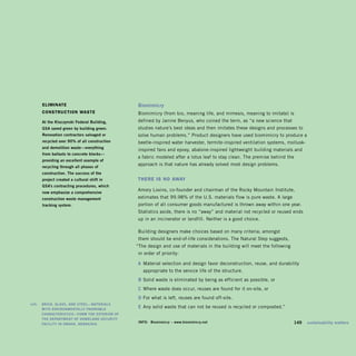 elIMInAte                                   Biomimicry
         constructIon WAste                          Biomimicry (from bio, meaning life, and mimesis, meaning to imitate) is 

         at	the	kluczynski	Federal	Building,	       defined by Janine Benyus, who coined the term, as “a new science that 

         gSa	saved	green	by	building	green.	         studies nature’s best ideas and then imitates these designs and processes to 

         renovation	contractors	salvaged	or	         solve human problems.” Product designers have used biomimicry to produce a 

         recycled	over	90%	of	all	construction	      beetle-inspired water harvester, termite-inspired ventilation systems, mollusk-

         and	demolition	waste—everything	
                                                     inspired fans and epoxy, abalone-inspired lightweight building materials and 

         from	ballasts	to	concrete	blocks—	
                                                    a fabric modeled after a lotus leaf to stay clean. The premise behind the 

         providing	an	excellent	example	of	
         recycling	through	all	phases	of	
                                                    approach is that nature has already solved most design problems. 

         construction.	The	success	of	the	
         project	created	a	cultural	shift	in	        there Is no AWAY
         gSa’s	contracting	procedures,	which	
         now	emphasize	a	comprehensive	
                                                    Amory Lovins, co-founder and chairman of the Rocky Mountain Institute, 

         construction	waste	management	             estimates that 99.98% of the U.S. materials flow is pure waste. A large 

         tracking	system.                            portion of all consumer goods manufactured is thrown away within one year. 

                                                     Statistics aside, there is no “away” and material not recycled or reused ends 

                                                    up in an incinerator or landfill. Neither is a good choice.


                                                     Building designers make choices based on many criteria; amongst
                                                     them should be end-of-life considerations. The Natural Step suggests,
                                                    “The design and use of materials in the building will meet the following
                                                     in order of priority:

                                                     a	 Material selection and design favor deconstruction, reuse, and durability
                                                       appropriate to the service life of the structure.
                                                     B	Solid waste is eliminated by being as efficient as possible, or
                                                     c	 Where waste does occur, reuses are found for it on-site, or
                                                     d	For what is left, reuses are found off-site.
	   left:		 Brick,	glaSS,	aNd	STeel—MaTerialS	 	
            WiTh	eNvirONMeNTally	FavOraBle	
                                                     e	 Any solid waste that can not be reused is recycled or composted.”
            characTeriSTicS—FOrM	The	exTeriOr	OF	
            The	deParTMeNT	OF	hOMelaNd	SecuriTy	
            FaciliTy	iN	OMaha,	NeBraSka.	
                                                     iNFO:	 Biomimicry	–	www.biomimicry.net	                                	   149	 sustainability	matters
 