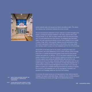 overall material costs, serving both as interior and exterior walls. The interior
                                                       also features low maintenance exposed structural concrete.


                                                       The use and prominent placement of local materials is evident throughout the
                                                       project, including the Kansas limestone in the lobby, quarried within 500
                                                       miles of Omaha. In all, 35% of project materials were manufactured locally,
                                                       and 17% were extracted from local sources. The designers specified paint
                                                       rather than wall covering and stained concrete floors instead of tile or carpet
                                                       in areas of high traffic, reducing both material use and maintenance costs.
                                                       The carpet covering the raised floor tiles is a low profile, uncut loop carpet
                                                       tile, making it easier to clean and more adaptable over the life of the building.


                                                       Almost 60% of the wood used for the project, including the maple trim
                                                       and millwork, are Forest Stewardship Council (FSC) certified, which provides
                                                       a full chain of custody and guarantees global forest practices that exceed
                                                       industry best practices. In addition, 12% of the project materials by cost
                                                       contain recycled content, from the restroom lavatory countertops to the carpet.
                                                       Furniture systems and seating are GREENGUARD IAQ certified for low
                                                       emissions and all of the carpet, adhesives, sealants, and paints meet the low
                                                       volatile organic compound (VOC) requirements of Green Seal Standard GS-11
                                                       and the South Coast Air Quality Management District Rule 1113, ensuring
                                                       better air quality and a healthier working environment for building occupants.
                                                       The furniture is also adaptable and can be reconfigured, recovered, and
                                                       painted to suit changing needs over the life of the building.


                                                       In summary, the project serves as a shining example of how material selection
                                                       strategies can support sustainable design, adaptability, and a healthy workplace,
	    left:		 NOrTh -FaciNg	WiNdOWS	OverlOOk	The	
                                                       while reinforcing the mission and image of the National Park Service.
             eNvirONMeNTally	aPPrOPriaTe	
             laNdScaPiNg.

	   above:		 STaiNed	aNd	POliShed	cONcreTe	FlOOrS	
             BleNd	WiTh	NaTural	STONe	iN	The	lOBBy.	                                                                           	   155	 sustainability	matters
 