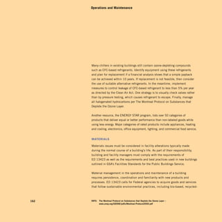 Operations and Maintenance




      Many chillers in existing buildings still contain ozone-depleting compounds
      such as CFC-based refrigerants. Identify equipment using these refrigerants
      and plan for replacement if a financial analysis shows that a simple payback
      can be achieved within 10 years. If replacement is not feasible, then consider
      the use of suitable alternative refrigerants. In the meantime, implement
      measures to control leakage of CFC-based refrigerant to less than 5% per year
      as directed by the Clean Air Act. One strategy is to visually check valves rather
      than by pressure testing, which causes refrigerant to escape. Finally, manage
      all halogenated hydrocarbons per The Montreal Protocol on Substances that
      Deplete the Ozone Layer.


      Another resource, the ENERGY STAR program, lists over 50 categories of
      products that deliver equal or better performance than non-labeled goods while
      using less energy. Major categories of rated products include appliances, heating
      and cooling, electronics, office equipment, lighting, and commercial food service.


      Materials

      Materials issues must be considered in facility alterations typically made
      during the normal course of a building’s life. As part of their responsibility,
      building and facility managers must comply with the requirements of
      EO 13423 as well as the requirements and best practices used in new buildings
      outlined in GSA’s Facilities Standards for the Public Buildings Service.


      Material management in the operations and maintenance of a building
      requires persistence, coordination and familiarity with new products and
      processes. EO 13423 calls for Federal agencies to acquire goods and services
      that follow sustainable environmental practices, including bio-based, recycled-



162   inFo:	 the	montreal	protocol	on	substances	that	deplete	the	ozone	layer	–		
      	      www.unep.org/ozonE/pdfs/montreal-protocol2000.pdf
 