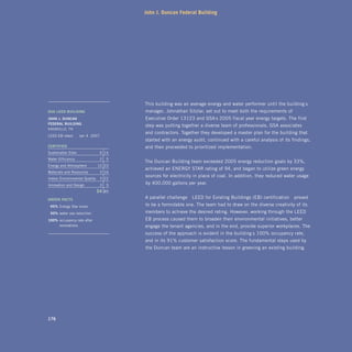 John J. Duncan Federal Building




                                          This building was an average energy and water performer until the building’s
gsa	lEEd	Building                         manager, Johnathan Sitzlar, set out to meet both the requirements of
John	J.	dunCan		                          Executive Order 13123 and GSA’s 2005 fiscal year energy targets. The first
FEdEral	Building
                                          step was putting together a diverse team of professionals, GSA associates
KNOxVILLE, TN
                                          and contractors. Together they developed a master plan for the building that
LEED EB rated:      Jan 4 2007
                                          started with an energy audit, continued with a careful analysis of its findings,
CErtiFiEd	                                and then proceeded to prioritized implementation.
Sustainable Sites                6 14
Water Efficiency                 2    5
                                          The Duncan Building team exceeded 2005 energy reduction goals by 33%,
Energy and Atmosphere          15 23
                                          achieved an ENERGY STAR rating of 94, and began to utilize green energy
Materials and Resources          3 16
                                          sources for electricity in place of coal. In addition, they reduced water usage
Indoor Environmental Quality     5 22
Innovation and Design            3    5   by 400,000 gallons per year.
                               34    85

grEEn	FaCts
                                          A parallel challenge—LEED for Existing Buildings (EB) certification—proved
		95%	Energy Star score                   to be a formidable one. The team had to draw on the diverse creativity of its
		50%	water use reduction                 members to achieve the desired rating. However, working through the LEED
100%	 occupancy rate after                EB process caused them to broaden their environmental initiatives, better
      renovations                         engage the tenant agencies, and in the end, provide superior workplaces. The
                                          success of the approach is evident in the building’s 100% occupancy rate,
                                          and in its 91% customer satisfaction score. The fundamental steps used by
                                          the Duncan team are an instructive lesson in greening an existing building.




176
 