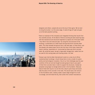 Beyond GSA: The Greening of America




      designers and others—people who are at the top of their game. We try hard 

       to bring the builder in at this early stage. It starts things off right and gets 

       us to the best possible building.



      “Here’s an example of the innovative and integrated thinking that results from
       the charrette process. At the Bank of America building we were exploring ways
       with the mechanical and structural engineers to capture all of the storm water
      —four feet of rain and snow per year—by using the core structure of the
       building, a combination of a steel frame and two-foot thick concrete shear
       walls. The cellar beneath the ground floor is 85 feet deep, or three floors, and
       the elevator pits extend down only to the first floor of the cellar; below that
       there’s nothing—essentially air—surrounded by these very thick concrete
       walls. By using that space, we got a huge water storage tank—water that can
       be used for the cooling tower and flushing toilets—for free!


      “Terrapin was hired by Gale International to work on a new city of office/
       residential/retail buildings in South Korea that is to be a model of sustain-
      ability and technological innovation. One of our first challenges was the poor
       condition of the soil and we thought we were going to have to pour giant
      15-foot thick concrete mats in order to support the structures. Instead we
       proposed using large ice storage tanks buried in the foundation. Because
       they’re filled with liquid or ice all the time, they’re quite heavy and would
       take the place of the concrete in the mats. This would save a fair amount
       on the foundation work, cleverly create a space large enough for on-site
       ice storage, and eliminate the CO2 that comes from cement manufacture.




192
 