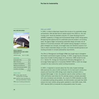 The Case for Sustainability




                                         gSA and LEED®
gSA LEED buiLDingS
                                         In 2000, in order to objectively measure the success of its sustainable design
                                         achievements, GSA decided that all capital projects from 2003 on—the next
                                         funding cycle—would be assessed using the U.S. Green Building Council’s
                                         (USGBC) Leadership in Energy and Environmental Design (LEED) rating system.
                                         Recognizing that opportunities for sustainable practices existed in all building
                                         types, the agency began incorporating sustainable design principles into all
                                         aspects of its business processes. GSA updated leasing language to introduce
                                         green strategies and concepts, encouraged repair and alteration projects of all
                                         sizes to adopt sustainable design principles, and revised standard guidance and

SoCiAL SECuRiTY
                                         building processes to include sustainability requirements.
ADminiSTRATion (SSA) AnnEx
WOODLAWN, MD
                                         The Office of Management and Budget (OMB) also sought ways to strengthen
LEED NC rated:      Nov 19 2002
                                         the Federal commitment to green buildings. In 2002, recognizing the enhanced
CERTiFiED                                asset value of better building design and construction, OMB revised Circular
Sustainable Sites               4 14     A-11, Section 55—Energy and Transportation Efficiency Management—to
Water Efficiency                2    5   encourage Federal agencies to incorporate ENERGY STAR or LEED into design
Energy and Atmosphere           8 17     concepts for new construction and/or building renovations.
Materials and Resources         5 13
Indoor Environmental Quality    5 15
                                         In 2004, in response to concerns about the first costs of green buildings,
Innovation and Design           2    5
                                         GSA examined the costs of LEED certification for its most recent construction
                               2   69
                                         projects and found that LEED ratings could indeed be achieved within a
gREEn FACTS
                                         standard GSA budget. In fact, the potential costs for either certified or silver
25% energy usage reduction
    using thermal ice storage            LEED certification were below the 5% estimate variance normally associated
41% materials locally manufactured,      with early conceptual cost estimates. As a result of a 2006 evaluation by GSA
    reducing transportation impacts      of sustainable building rating systems, the Administrator concluded that LEED
77% reuse of existing building shell     remains the most credible rating system available to meet GSA’s needs. EISA
                                         2007 requires GSA to re-evaluate the rating systems every five years.



14
 
