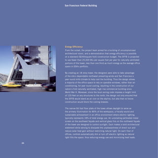 San Francisco Federal Building




     Energy Efficiency
     From the outset, the project team aimed for a building of uncompromised
     architectural vision, and a demonstration that energy efficiency is possible
     on a standard ($240/square foot) construction budget. The SFFB is projected
     to use fewer than 25,000 Btu per square foot per year for naturally ventilated
     portions of the tower, less than one third as much energy as the average office
     space in GSA’s portfolio.


     By creating an 18-story tower, the designers were able to take advantage
     of the site’s dependable northwest prevailing winds and San Francisco’s
     year-round mild climate to help cool the building. Thus the design allows
     a majority of the office space to rely on operable windows, rather than air
     conditioning, for year-round cooling, resulting in the construction of our
     nation’s first naturally-ventilated, high-rise commercial building since
     World War II. Moreover, since the local zoning code imposes a height limit
     of 120 feet on any structures to the north, the design not only ensured that
     the SFFB would stand as an icon on the skyline, but also that no future
     construction would block the cooling breezes.


     The narrow 66-foot floor plate of the tower allows daylight to serve as
     the primary illumination for 80% of the workspace, a fiscally sound and
     sustainable achievement in an office environment where electric lighting
     typically represents 18% of total energy use. An undulating perforated metal
     screen on the southeast façade and vertical glass fins on the northwest façade
     of the tower are designed to control sunlight. Each makes a bold architectural
     statement while serving to dissipate the unpleasantness of direct sun and
     reduce solar heat gain without restricting natural light. On each floor of
     offices, controls automatically dim or turn off electric lighting as natural
     light fills the space, thus reducing energy use and minimizing heat loads.

24
 