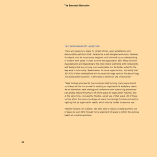 The Greenest Alternative




     The SuSTainabiliTy QueSTion

     There will always be a place for closed offices, open workstations and
     demountable partitions that characterize a well-designed workplace. However,
     the layout must be consciously designed, and informed by an understanding
     of modern work styles in order to serve the organization well. Many furniture
     manufacturers are responding to the more mobile workforce with components
     and designs that are not only more sustainable, but far better suited for the
     way work is done today. Nevertheless, for some organizations, the reality that
     30–50% of their workstations will be vacant for large parts of the day will beg
     the (sustainable) question: Is this really a beneficial use of resources?


     These findings also lead to the conclusion that building more space should
     not always be the first answer to meeting an organization’s workplace needs.
     As an alternative, desk sharing and conference room scheduling procedures
     can greatly reduce the amount of office space an organization requires, and
     at the same time, increase the flexible, varied use of that space. All of these
     factors affect the amount and type of space, furnishings, finishes and electric
     lighting that an organization needs, which directly relates to resource use.


     Hewlett Packard, for example, has been able to reduce its total portfolio use
     of space by over 30% through the re-alignment of space to reflect the working
     habits of a mobile workforce.




38
 