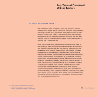 Cost, Value and Procurement
                                                                                               of Green Buildings




                                            The CosTs of Building green


                                                             How much does it cost to build green? To this day, despite our increased
                                                             awareness of the impacts that the construction, operations, and maintenance
                                                             of buildings can have on our environment, almost every discussion of green
                                                             eventually turns to costs. There is a persistent perception that sustainably
                                                             designed buildings cost more than conventional. While that may have been
                                                             true once, today the evidence shows that a green building does not need to
                                                             cost more than a conventional one.


                                                             In the 1990’s, as the design and construction of green buildings began to
                                                             gain momentum, many nonstandard building materials and technologies did
                                                             have additional costs associated with their selection, installation, and use.
                                                             As awareness of our impact on the environment grew, however, the market
                                                             quickly evolved to provide a variety of energy-efficient and cost-effective
                                                             green building materials, and designers accordingly overhauled their product
                                                             libraries and specifications to include them. At the same time, contractors
                                                             learned how to use the new materials, master new construction techniques,
                                                             and employ integrated processes and quality control measures necessary to
                                                             deliver high-performance green buildings that do not necessarily come with
                                                             a green premium. However, rising standards and expectations for today’s
                                                             buildings have undoubtedly created more complex design problems,
                                                             increasing the challenge to design teams to deliver green buildings within
                                                             conventional budgets. Today, the exponential growth in the expertise of design
                                                             teams coupled with the continually falling costs of environmentally preferable
                                                             materials has resulted in buildings more routinely being delivered green with
                                                             little or no measurable cost premium.




	   left:		 A	dAylight	filled	“mAin	street”	connects	 	
            wings	of	the	building	in	A	new	leAsed	
            fAcility	for	the	irs	in	KAnsAs	city,	missouri.                                                                             	 53	 sustainability	matters
 