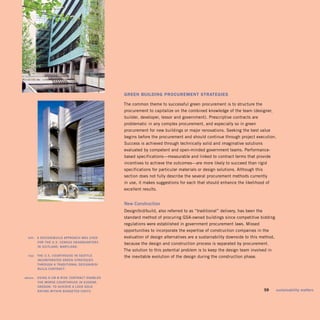 green Building proCuremenT sTrATegies

                                                  The common theme to successful green procurement is to structure the
                                                  procurement to capitalize on the combined knowledge of the team (designer,
                                                  builder, developer, lessor and government). Prescriptive contracts are
                                                  problematic in any complex procurement, and especially so in green
                                                  procurement for new buildings or major renovations. Seeking the best value
                                                  begins before the procurement and should continue through project execution.
                                                  Success is achieved through technically solid and imaginative solutions
                                                  evaluated by competent and open-minded government teams. Performance-
                                                  based specifications—measurable and linked to contract terms that provide
                                                  incentives to achieve the outcomes—are more likely to succeed than rigid
                                                  specifications for particular materials or design solutions. Although this
                                                  section does not fully describe the several procurement methods currently
                                                  in use, it makes suggestions for each that should enhance the likelihood of
                                                  excellent results.


                                                  new	construction
                                                  Design/bid/build, also referred to as “traditional” delivery, has been the
                                                  standard method of procuring GSA-owned buildings since competitive bidding
                                                  regulations were established in government procurement laws. Missed
                                                  opportunities to incorporate the expertise of construction companies in the
	    left:	 A	design/build	APProAch	wAs	used	 	   evaluation of design alternatives are a sustainability downside to this method,
            for	the	u.s.	census	heAdquArters	
                                                  because the design and construction process is separated by procurement.
            in	suitlAnd,	mArylAnd.	
                                                  The solution to this potential problem is to keep the design team involved in
	     top:	 the	u.s.	courthouse	in	seAttle	       the inevitable evolution of the design during the construction phase.
            incorPorAted	green	strAtegies	
            through	A	trAditionAl	design/bid/
            build	contrAct.	

	   above:	 using	A	cm	@	risK	contrAct	enAbled	
            the	morse	courthouse	in	eugene,	
            oregon,	to	AchieVe	A	leed	gold	
            rAting	within	budgeted	costs.	                                                                                	    59	   sustainability	matters
 