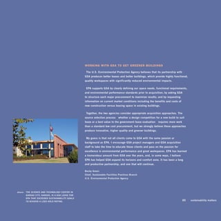 working wiTh gsA To geT greener Buildings

                                                        “the	u.s.	environmental	Protection	Agency	believes	that	its	partnership	with		
                                                        gsA	produces	better	leases	and	better	buildings,	which	provide	highly	functional,	
                                                        quality	workspaces	with	significantly	reduced	environmental	impacts.	

                                                        “ePA	supports	gsA	by	clearly	defining	our	space	needs,	functional	requirements,	
                                                        and	environmental	performance	standards	prior	to	acquisition;	by	asking	gsA		
                                                        to	structure	each	major	procurement	to	maximize	results;	and	by	requesting	
                                                        information	on	current	market	conditions	including	the	benefits	and	costs	of		
                                                        new	construction	versus	leasing	space	in	existing	buildings.	

                                                        “together,	the	two	agencies	consider	appropriate	acquisition	approaches.	the	
                                                        source	selection	process —whether	a	design	competition	for	a	new	build -to -suit	
                                                        lease	or	a	best	value	to	the	government	lease	evaluation —requires	more	work		
                                                        than	a	standard	low	cost	procurement,	but	we	strongly	believe	these	approaches	
                                                        produce	innovative,	higher	quality	and	greener	buildings.

                                                        “my	guess	is	that	not	all	clients	come	to	gsA	with	the	same	passion	or		
                                                        background	as	ePA.	i	encourage	gsA	project	managers	and	gsA	acquisition		
                                                        staff	to	take	the	time	to	educate	these	clients	and	pass	on	the	passion	for	
                                                        excellence	in	environmental	performance	and	great	workspaces.	ePA	has	learned	
                                                        a	tremendous	amount	from	gsA	over	the	years,	and,	in	some	ways,	i	believe		
                                                        ePA	has	helped	gsA	expand	its	horizons	and	comfort	zone.	it	has	been	a	long	
                                                        and	productive	partnership,	and	one	that	will	continue. ”	

                                                        bucky	green	
                                                        chief,	sustainable	facilities	Practices	branch	
                                                        u.s.	environmental	Protection	Agency




	   above:		 the	science	And	technology	center	in	
             KAnsAs	city,	KAnsAs,	is	A	gsA	leAse	for	
             ePA	thAt	exceeded	sustAinAbility	goAls	
             to	AchieVe	A	leed	gold	rAting.	                                                                                       	   65	   sustainability	matters
 