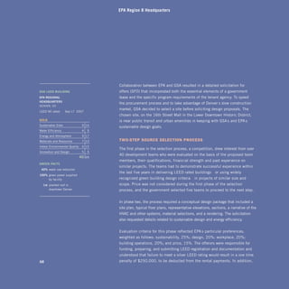 EPA Region 8 Headquarters




                                         Collaboration between EPA and GSA resulted in a detailed solicitation for
gsA	leed	building                        offers (SFO) that incorporated both the essential elements of a government
ePA	regionAl		                           lease and the specific program requirements of the tenant agency. To speed
heAdquArters
                                         the procurement process and to take advantage of Denver’s slow construction
DENVER, CO
                                         market, GSA decided to select a site before soliciting design proposals. The
LEED NC rated:      Sep 17 2007
                                         chosen site, on the 16th Street Mall in the Lower Downtown Historic District,
gold	                                    is near public transit and urban amenities in keeping with GSA’s and EPA’s
Sustainable Sites               9 14
                                         sustainable design goals.
Water Efficiency                4    5
Energy and Atmosphere           9 17
Materials and Resources         7 13     Two-sTep sourCe seleCTion proCess
Indoor Environmental Quality    6 15
                                         The first phase in the selection process, a competition, drew interest from over
Innovation and Design           5    5
                                         40 development teams who were evaluated on the basis of the proposed team
                               40   69
                                         members, their qualifications, financial strength and past experience on
green	fActs
                                         similar projects. The teams had to demonstrate successful experience within
		40%	water use reduction
                                         the last five years in delivering LEED rated buildings—or using widely
100%	 green power supplied
      by facility                        recognized green building design criteria—in projects of similar size and
				1st	 planted roof in                 scope. Price was not considered during the first phase of the selection
         downtown Denver                 process, and the government selected five teams to proceed to the next step.


                                         In phase two, the process required a conceptual design package that included a
                                         site plan, typical floor plans, representative elevations, sections, a narrative of the
                                         HVAC and other systems, material selections, and a rendering. The solicitation
                                         also requested details related to sustainable design and energy efficiency.


                                         Evaluation criteria for this phase reflected EPA’s particular preferences,
                                         weighted as follows: sustainability, 25%; design, 20%; workplace, 20%;
                                         building operations, 20%; and price, 15%. The offerors were responsible for
                                         funding, preparing, and submitting LEED registration and documentation and
                                         understood that failure to meet a silver LEED rating would result in a one-time
68                                       penalty of $250,000, to be deducted from the rental payments. In addition,
 