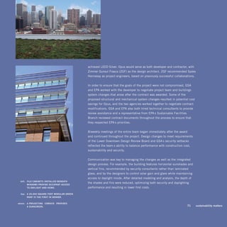 achieved LEED Silver. Opus would serve as both developer and contractor, with
                                                      Zimmer Gunsul Frasca (ZGF) as the design architect. ZGF recommended Syska
                                                      Hennessy as project engineers, based on previously successful collaborations.


                                                      In order to ensure that the goals of the project were not compromised, GSA
                                                      and EPA worked with the developer to negotiate project team and buildings
                                                      system changes that arose after the contract was awarded. Some of the
                                                      proposed structural and mechanical system changes resulted in potential cost
                                                      savings for Opus, and the two agencies worked together to negotiate contract
                                                      modifications. GSA and EPA also both hired technical consultants to provide
                                                      review assistance and a representative from EPA’s Sustainable Facilities
                                                      Branch reviewed contract documents throughout the process to ensure that
                                                      they respected EPA’s priorities.


                                                      Biweekly meetings of the entire team began immediately after the award
                                                      and continued throughout the project. Design changes to meet requirements
                                                      of the Lower Downtown Design Review Board and GSA’s security setbacks
                                                      reflected the team’s ability to balance performance with construction cost,
                                                      sustainability and security.


                                                      Communication was key to managing the changes as well as the integrated
                                                      design process. For example, the building features horizontal sunshades and
                                                      vertical fins, recommended by security consultants rather than laminated
                                                      glass, and by the designers to control solar gain and glare while maintaining
                                                      access to daylight inside. After detailed modeling and analysis, the depth of
	     left:		 file	cAbinets	instAlled	beneAth	 	
                                                      the shades and fins were reduced, optimizing both security and daylighting
              windows	ProVide	occuPAnt	Access	 	
              to	dAylight	And	Views.	                 performance and resulting in lower first costs.

	     top:		 A	20,000	squAre	foot	modulAr	green	 	
             roof	is	the	first	in	denVer.	

	   above:		 A	Projecting	 “ cornice ” 	ProVides	 	
             A	sunscreen.                                                                                                   	    71	   sustainability	matters
 