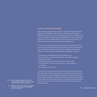 A model of susTAinABle design

                                                             Opus proposed a gold LEED rating with their offer, even though the SFO only
                                                             required silver. Although the SFO included a LEED scorecard listing EPA’s
                                                             targeted credits and points, it did not prescribe exactly how to achieve the silver
                                                             rating—an example of a performance-based approach. The team, however, was
                                                             required to submit an updated scorecard—with new energy calculations—at
                                                             each phase of the project to ensure that goals were being met.


                                                             In the end, the Denver EPA headquarters received a LEED Gold certification
                                                             and has set the sustainable design standard for all new EPA facilities nation-
                                                             wide. A thoughtful procurement process and an integrated team approach
                                                             resulted in a host of innovative sustainable design strategies, including:


                                                             • photovoltaics mounted above a section of the green roof,
                                                             • cloud-like forms, constructed by sailmakers, which diffuse daylight
                                                               throughout the atrium,
                                                             • underfloor air distribution for all offices above the third floor,
                                                             • dual flush toilets as well as waterless urinals—despite skeptical
                                                               city officials!
                                                             • the first green roof in Denver.


                                                             The cost of the 10-year, fully serviced lease came to $32.22/rentable square
                                                             foot, including all utilities, janitorial services, landscaping, maintenance, snow
                                                             removal, and security. While somewhat more expensive than the cost of EPA’s
                                                             former location, the agency is more than satisfied with its new high-performance
                                                             facility. Others seem to be as well. More than 1,800 people toured the building
	   far	left:		 fAbric	clouds,	designed	And	crAfted	 	
                by	A	sAilmAKer,	diffuse	dAylight	entering	   within the first four months, underlining EPA’s commitment to sustainability
                the	nine -story	glAss -filled	Atrium.	       through education.
	      left:		 wAter	feAtures,	locAl	stone,	And	bAmboo	
               surfAces	creAte	An	inViting	gAthering	
               sPAce	in	the	Atrium.	                                                                                                  	   73	      sustainability	matters
 