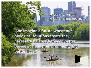 ©Copyright Kennedy and Coe, LLC 2014. All rights reserved. 
“We imagine a future where our biological solutions create the necessary balance between better business, cleaner environment, and better lives.” 
MAKE IT CENTRAL MAKE IT YOUR VISION  