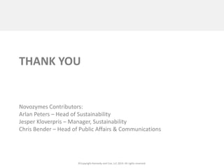 ©Copyright Kennedy and Coe, LLC 2014. All rights reserved. 
THANK YOU 
Novozymes Contributors: 
Arlan Peters – Head of Sustainability 
Jesper Kloverpris – Manager, Sustainability 
Chris Bender – Head of Public Affairs & Communications 