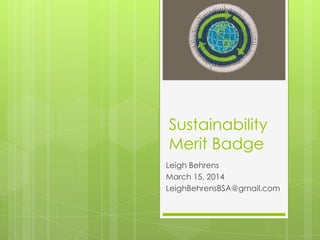 Sustainability
Merit Badge
Leigh Behrens
March 15, 2014
LeighBehrensBSA@gmail.com
 
