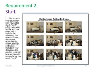 Requirement 2.
Stuff.
C. Discuss with
your counselor
how having too
much “stuff”
affects you, your
family, and your
community.
Include the
following: the
financial impact,
time spent,
maintenance,
health, storage,
and waste.
Include in your
discussion the
practices that can
be used to avoid
accumulating too
much “stuff.”
9/13/2013 Courtesy of Vanilla Partners 42
 