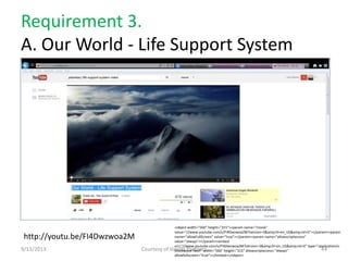 Requirement 3.
A. Our World - Life Support System
9/13/2013 Courtesy of Vanilla Partners 44
http://youtu.be/FI4Dwzwoa2M
<object width="560" height="315"><param name="movie"
value="//www.youtube.com/v/FI4Dwzwoa2M?version=3&amp;hl=en_US&amp;rel=0"></param><param
name="allowFullScreen" value="true"></param><param name="allowscriptaccess"
value="always"></param><embed
src="//www.youtube.com/v/FI4Dwzwoa2M?version=3&amp;hl=en_US&amp;rel=0" type="application/x-
shockwave-flash" width="560" height="315" allowscriptaccess="always"
allowfullscreen="true"></embed></object>
 