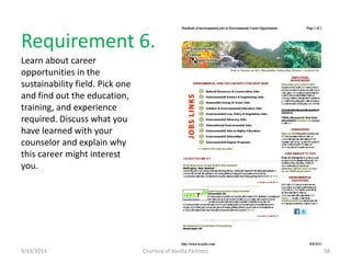 Requirement 6.
Learn about career
opportunities in the
sustainability field. Pick one
and find out the education,
training, and experience
required. Discuss what you
have learned with your
counselor and explain why
this career might interest
you.
9/13/2013 Courtesy of Vanilla Partners 58
 