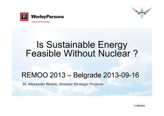 Is Sustainable Energy
Feasible Without Nuclear ?
REMOO 2013 – Belgrade 2013-09-16
Dr. Alexander Wolski, Director Strategic Projects
 