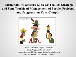Sustainability Officers 1.0 to 2.0 Toolkit: Strategic
and Sane Workload Management of People, Projects,
          and Programs on Your Campus




                    Smith Getterman, Baylor University
                      Tavey Capps, Duke University
           Lindsey Cromwell Kalkbrenner, Santa Clara University
                  Mieko A. Ozeki, University of Vermont
 