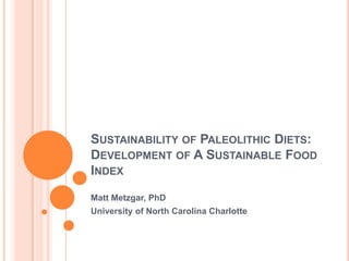 Sustainability of Paleolithic Diets: Development of A Sustainable Food Index Matt Metzgar, PhD University of North Carolina Charlotte 