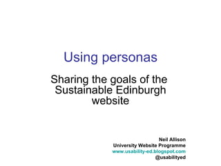 Using personas
Sharing the goals of the
 Sustainable Edinburgh
        website


                               Neil Allison
            University Website Programme
            www.usability-ed.blogspot.com
                              @usabilityed
 