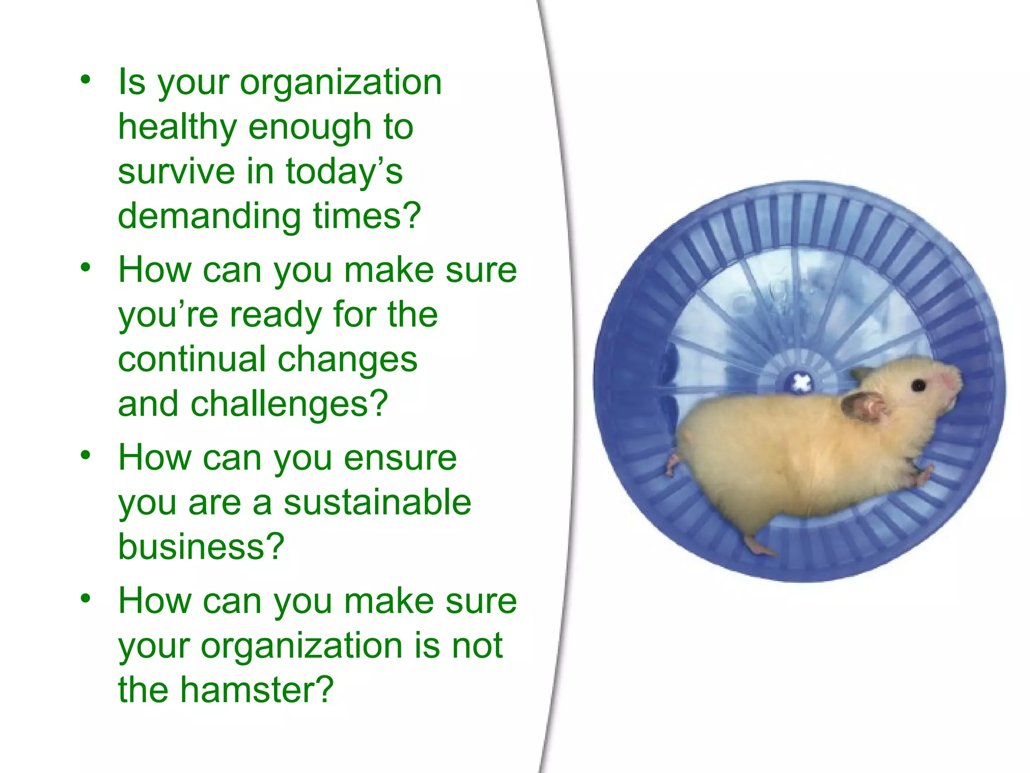 Is your organization healthy enough to survive in today’s  demanding times? How can you make sure you’re ready for the continual changes  and challenges? How can you ensure you are a sustainable business? How can you make sure your organization is not the hamster? 