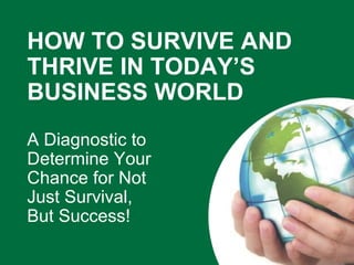 HOW TO SURVIVE AND THRIVE IN TODAY’S BUSINESS WORLD  A Diagnostic to  Determine Your  Chance for Not  Just Survival,  But Success! 