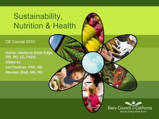 Sustainability,
Nutrition & Health
CE Course 2010
Author: Marianne Smith Edge,
MS, RD, LD, FADA
Edited by:
Lori Hoolihan, PhD, RD
Maureen Bligh, MA, RD
 