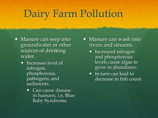 Dairy Farm Pollution
 Manure can seep into
groundwater or other
sources of drinking
water.
 Increases level of
nitrogen,...
