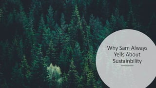 Why Sam Always
Yells About
Sustainbility
 