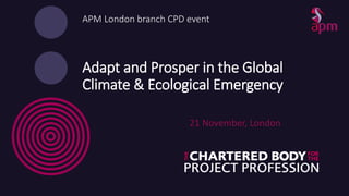 APM London branch CPD event
Adapt and Prosper in the Global
Climate & Ecological Emergency
21 November, London
 