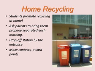 Home Recycling
• Students promote recycling
  at home!
• Ask parents to bring them
  properly separated each
  morning.
• Drop off station by the
  entrance
• Make contests, award
  points
 