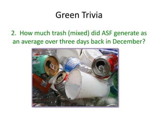 Green Trivia
2. How much trash (mixed) did ASF generate as
an average over three days back in December?
 