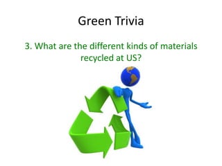 Green Trivia
3. What are the different kinds of materials
              recycled at US?
 