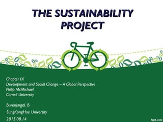THE SUSTAINABILITYTHE SUSTAINABILITY
PROJECTPROJECT
Chapter IX
Development and Social Change – A Global Perspective
Philip McMichael
Cornell University
Burenjargal. B
SungKongHoe University
2015.08.14
 