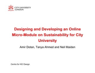 Designing and Developing an Online
 Micro-Module on Sustainability for City
              University
         Amir Dotan, Tanya Ahmed and Neil Maiden




Centre for HCI Design
 