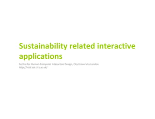 Sustainability related interactive
applications
Centre for Human-Computer Interaction Design, City University London
http://hcid.soi.city.ac.uk/
 