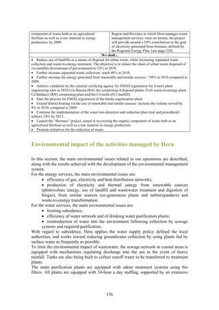 component of waste both as an agricultural                Region and Province in which Hera manages waste
fertiliser as well as a raw material in energy            management services: once on stream, the project
production, by 2009.                                      will provide around a 10% contribution to the goal
                                                          of electricity generated from biomass, defined by
                                                          the Regional Energy Plan. (see page 220)
                                                   We shall...
• Reduce use of landfills as a means of disposal for urban waste, while increasing separated waste
collection and waste-to-energy treatment. The objective is to reduce the share of urban waste disposed of
via landfills downstream of pre-treatment to 25% in 2010.
• Further increase separated waste collection: reach 48% in 2010.
• Further increase the energy generated from renewable and similar sources: +50% in 2010 compared to
2009.
• Achieve validation by the external certifying agency for EMAS registration for 4 more plant
engineering sites in 2010 (via Baiona (RA) site comprising 4 disposal plants; Forlì waste-to-energy plant;
Cà Baldacci (RN) composting plant and the Civitella (FC) landfill).
• Start the process for EMAS registration of the Imola cogeneration plant.
• Extend district heating via the use of renewable and similar sources: increase the volume served by
8% in 2010, compared to 2009.
• Continue the implementation of the water loss detection and reduction plan (real and procedural):
achieve 24% by 2013.
• Launch the “Biomass” project, aimed at recovering the organic component of waste both as an
agricultural fertiliser as well as a raw material in energy production.
• Promote initiatives for the reduction of waste.



Environmental impact of the activities managed by Hera

In this section, the main environmental issues related to our operations are described,
along with the results achieved with the development of the environmental management
system.
For the energy services, the main environmental issues are:
       • efficiency of gas, electricity and heat distribution networks;
       • production of electricity and thermal energy from renewable sources
       (photovoltaic energy, use of landfill and wastewater treatment and digestion of
       biogas), from similar sources (co-generation plants and turboexpanders) and
       waste-to-energy transformation.
For the water services, the main environmental issues are:
       • limiting subsidence;
       • efficiency of water network and of drinking water purification plants;
       • reintroduction of water into the environment following collection by sewage
       systems and required purification.
With regard to subsidence, Hera applies the water supply policy defined the local
authorities, and works toward reducing groundwater collection by using plants fed by
surface water as frequently as possible.
To limit the environmental impact of wastewater, the sewage network in coastal areas is
equipped with mechanisms regulating discharge into the sea in the event of heavy
rainfall. Tanks are also being built to collect runoff water to be transferred to treatment
plants.
The main purification plants are equipped with odour treatment systems using bio
filters. All plants are equipped with 24-hour a day staffing, supported by an extensive




                                                   176
 